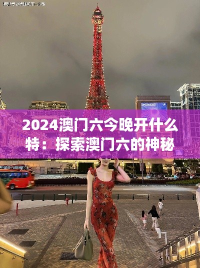 2024澳门六今晚开什么特：探索澳门六的神秘特惠夜游旅程