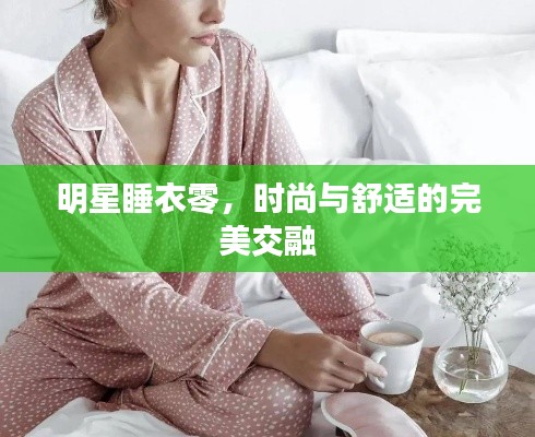 明星睡衣零，时尚与舒适的完美交融